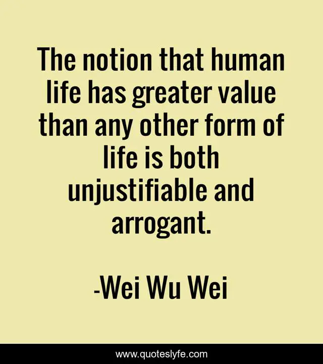 The notion that human life has greater value than any other form of life is both unjustifiable and arrogant.