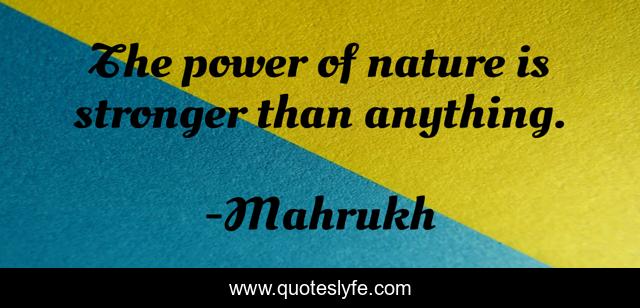 The power of nature is stronger than anything.