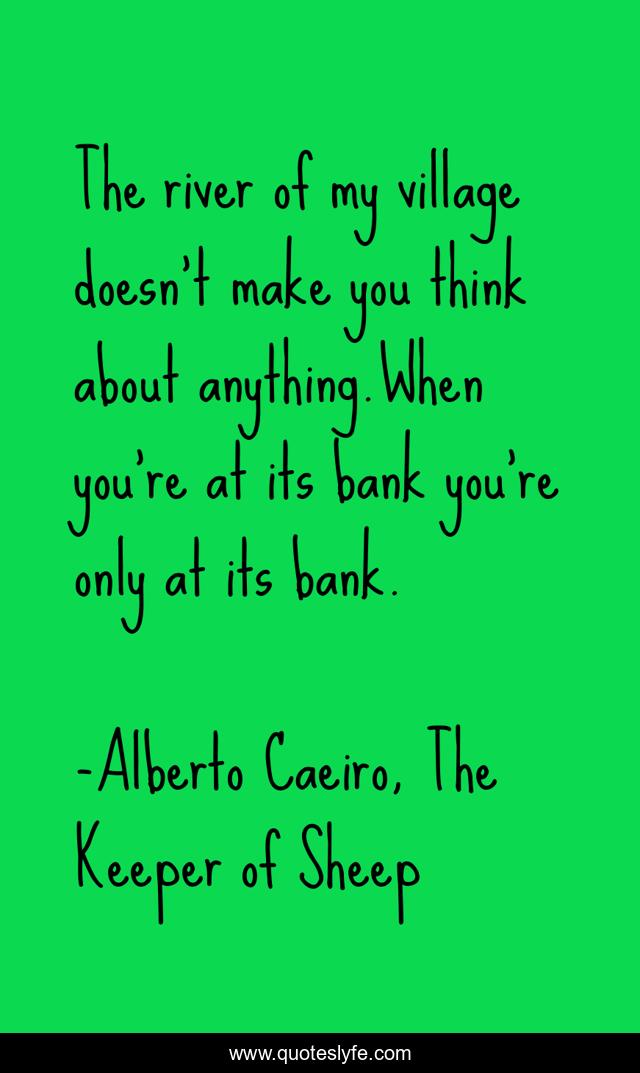 The river of my village doesn’t make you think about anything.When you’re at its bank you’re only at its bank.