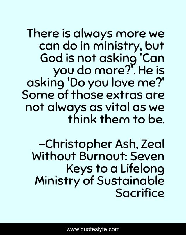 There is always more we can do in ministry, but God is not asking 'Can you do more?'. He is asking 'Do you love me?' Some of those extras are not always as vital as we think them to be.