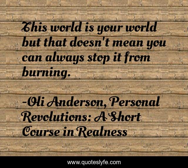 This world is your world but that doesn't mean you can always stop it from burning.
