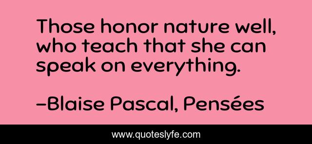 Those honor nature well, who teach that she can speak on everything.