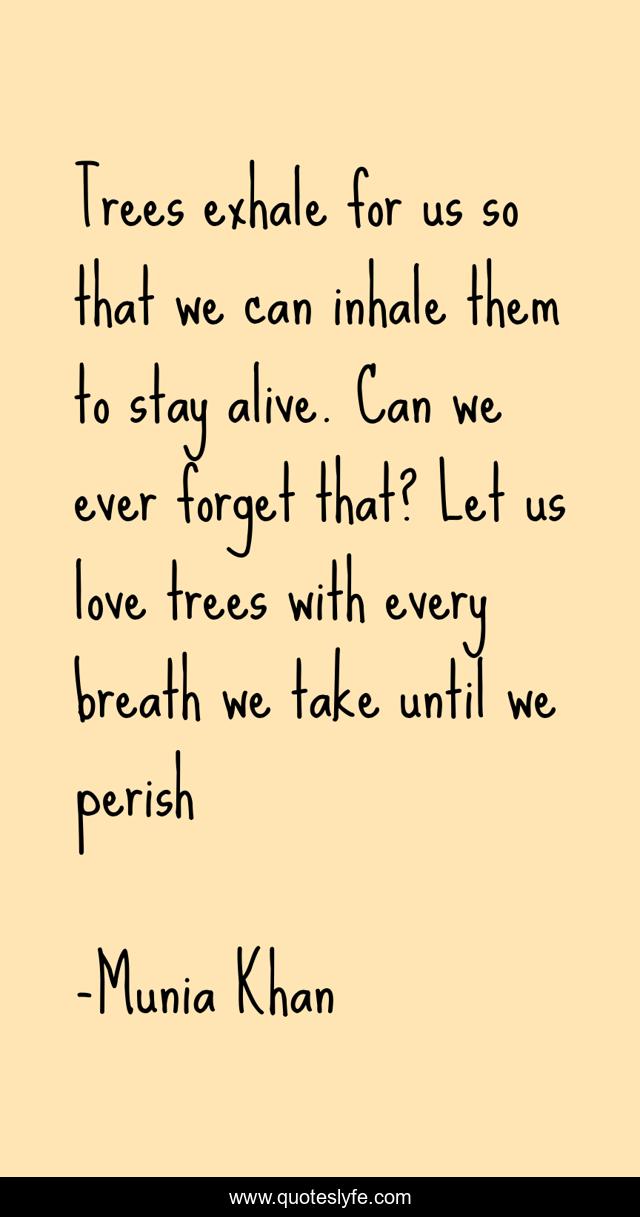 Trees exhale for us so that we can inhale them to stay alive. Can we ever forget that? Let us love trees with every breath we take until we perish