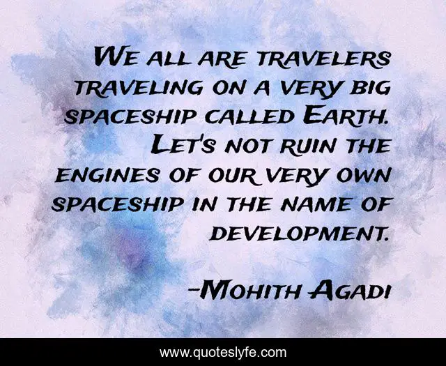 We all are travelers traveling on a very big spaceship called Earth. Let's not ruin the engines of our very own spaceship in the name of development.