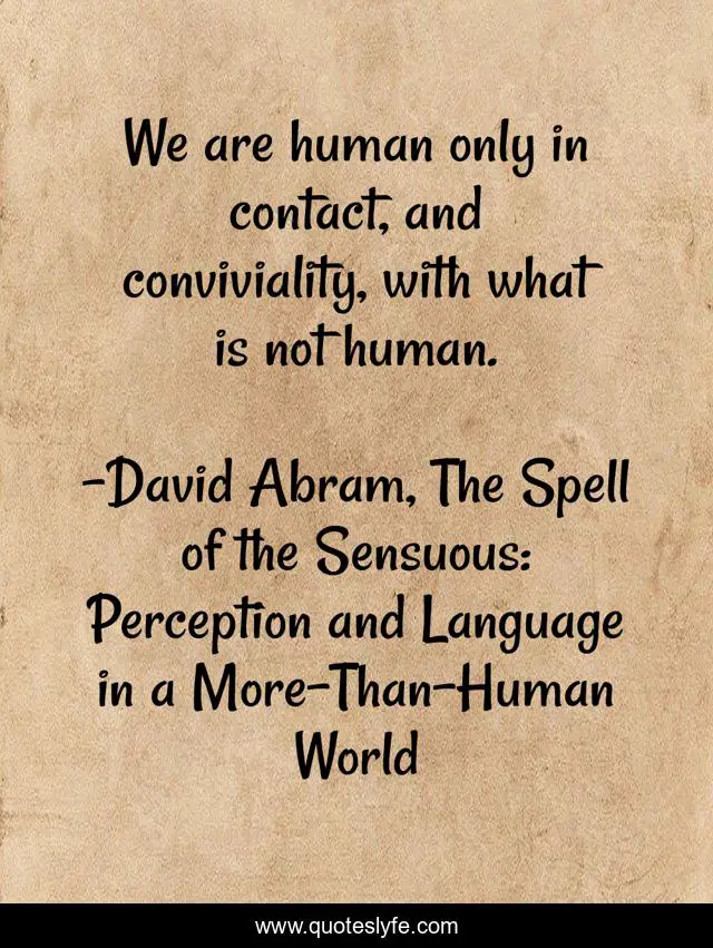 We are human only in contact, and conviviality, with what is not human.