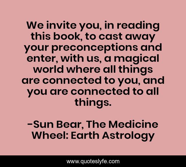 We invite you, in reading this book, to cast away your preconceptions and enter, with us, a magical world where all things are connected to you, and you are connected to all things.