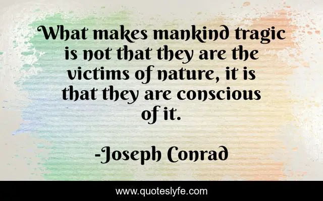 What makes mankind tragic is not that they are the victims of nature, it is that they are conscious of it.