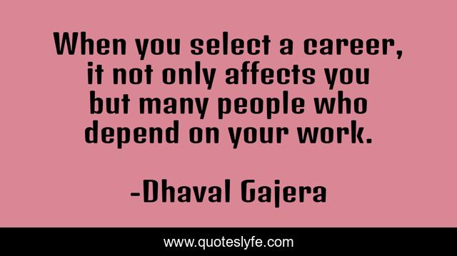When you select a career, it not only affects you but many people who depend on your work.