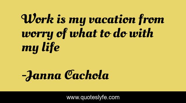 Work is my vacation from worry of what to do with my life