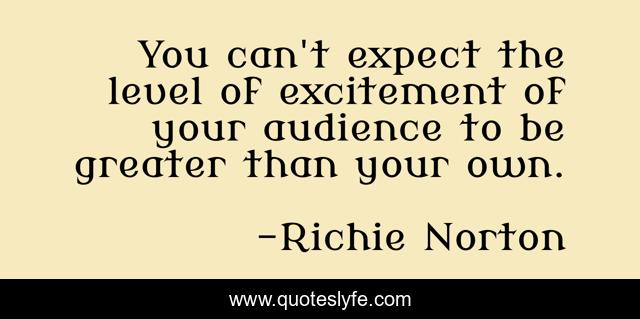 You can't expect the level of excitement of your audience to be greater than your own.