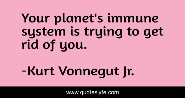 Your planet's immune system is trying to get rid of you.