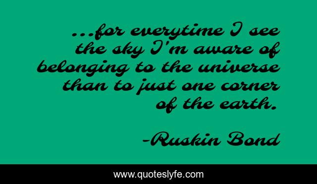 ...for everytime I see the sky I'm aware of belonging to the universe than to just one corner of the earth.