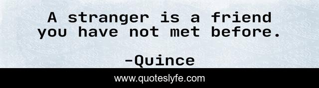 A stranger is a friend you have not met before.