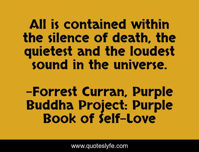 All is contained within the silence of death, the quietest and the loudest sound in the universe.