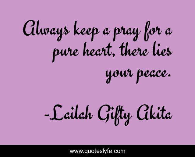 Always keep a pray for a pure heart, there lies your peace.