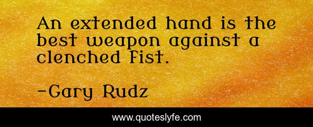 An extended hand is the best weapon against a clenched fist.
