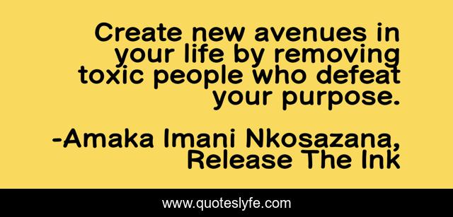 Create new avenues in your life by removing toxic people who defeat your purpose.