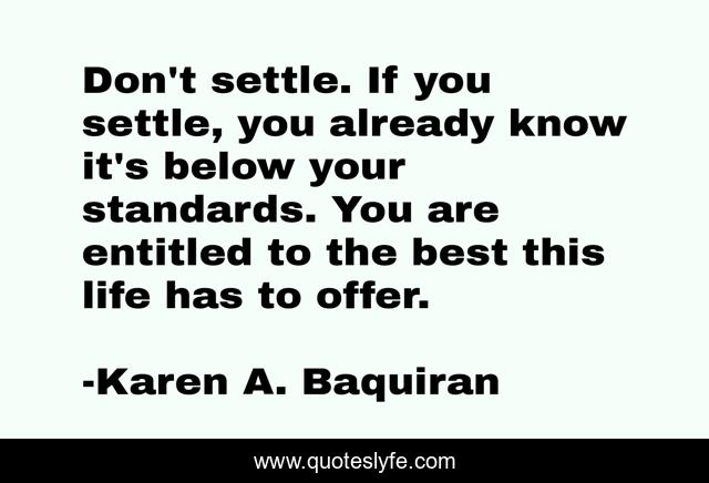 Don't settle. If you settle, you already know it's below your standards. You are entitled to the best this life has to offer.