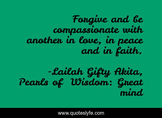 Forgive and be compassionate with another in love, in peace and in faith.
