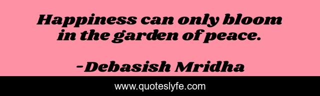 Happiness can only bloom in the garden of peace.