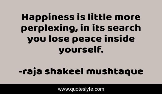 Happiness is little more perplexing, in its search you lose peace inside yourself.