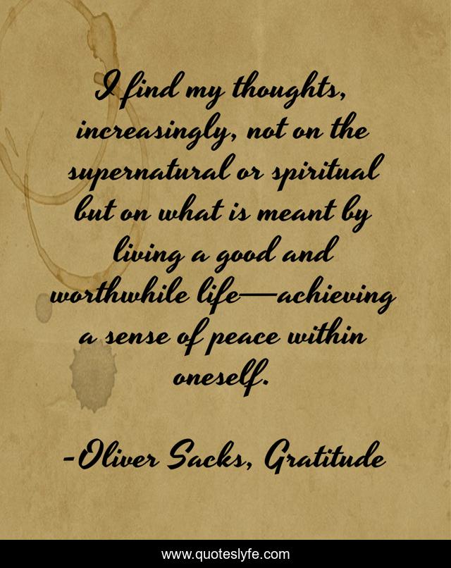 I find my thoughts, increasingly, not on the supernatural or spiritual but on what is meant by living a good and worthwhile life—achieving a sense of peace within oneself.