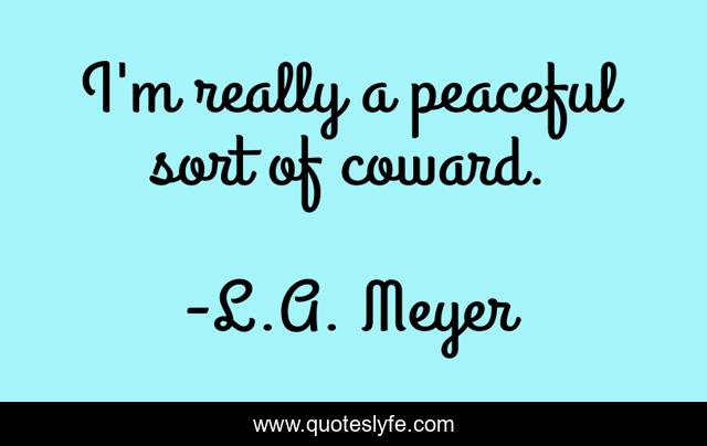 I'm really a peaceful sort of coward.
