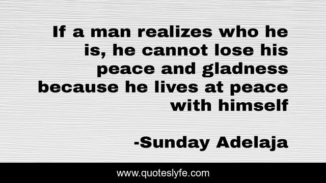 If a man realizes who he is, he cannot lose his peace and gladness because he lives at peace with himself
