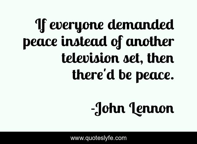 If everyone demanded peace instead of another television set, then there'd be peace.
