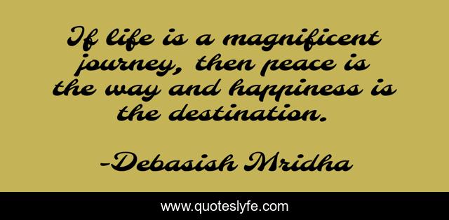 If life is a magnificent journey, then peace is the way and happiness is the destination.