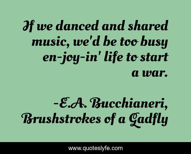 If we danced and shared music, we'd be too busy en-joy-in' life to start a war.