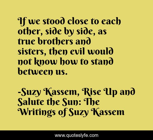 If we stood close to each other, side by side, as true brothers and sisters, then evil would not know how to stand between us.