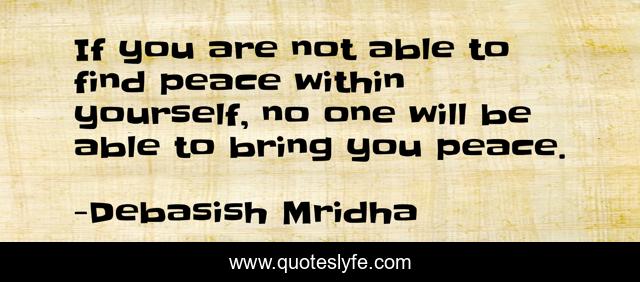 If you are not able to find peace within yourself, no one will be able to bring you peace.