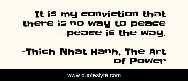 It is my conviction that there is no way to peace - peace is the way.