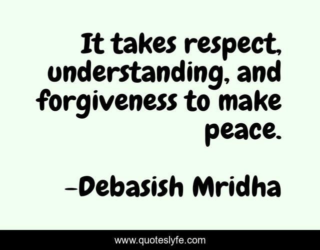 It takes respect, understanding, and forgiveness to make peace.