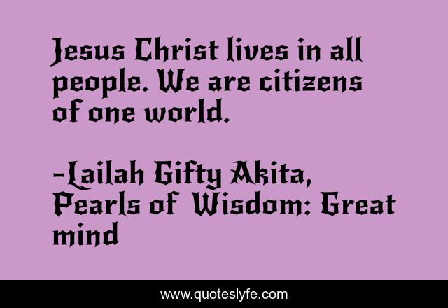 Jesus Christ lives in all people. We are citizens of one world.