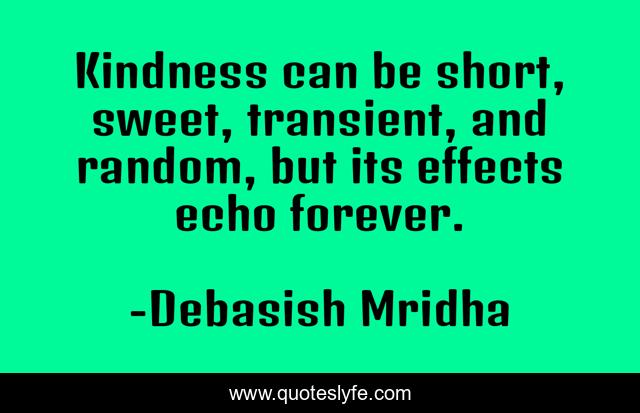Kindness can be short, sweet, transient, and random, but its effects echo forever.