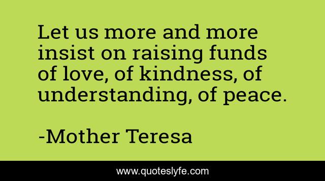Let us more and more insist on raising funds of love, of kindness, of understanding, of peace.