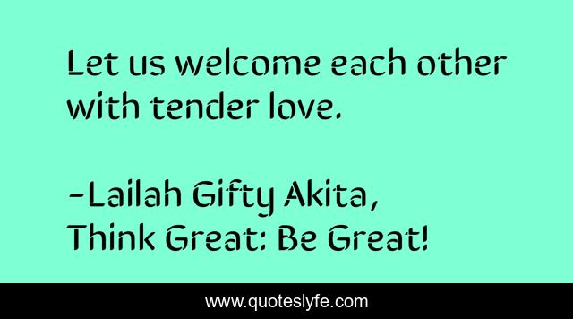 Let us welcome each other with tender love.