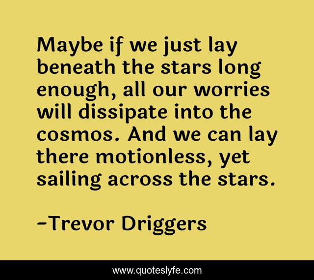Maybe if we just lay beneath the stars long enough, all our worries will dissipate into the cosmos. And we can lay there motionless, yet sailing across the stars.