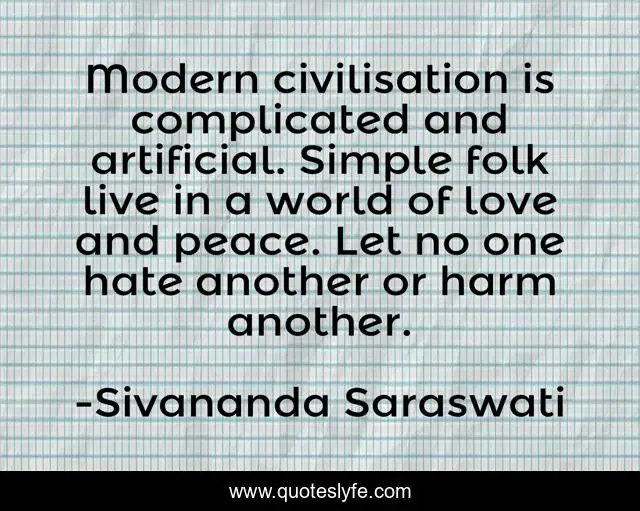 Modern civilisation is complicated and artificial. Simple folk live in a world of love and peace. Let no one hate another or harm another.