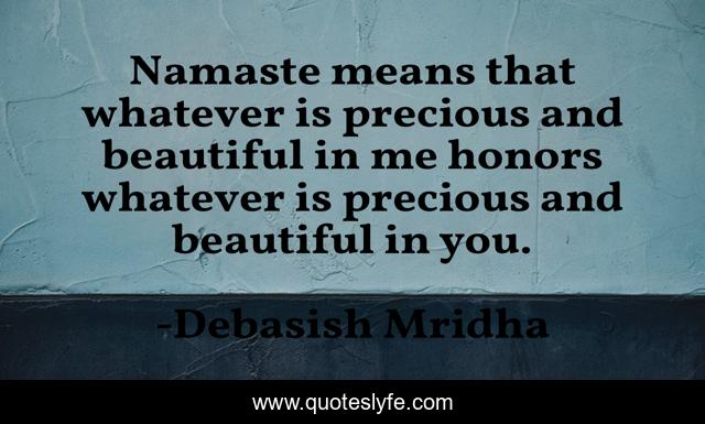 Namaste means that whatever is precious and beautiful in me honors whatever is precious and beautiful in you.