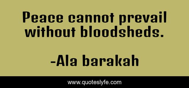 Peace cannot prevail without bloodsheds.