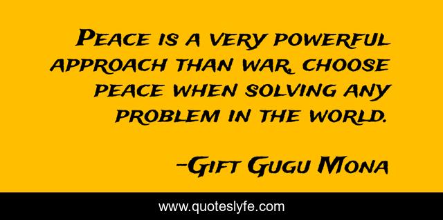 Peace is a very powerful approach than war, choose peace when solving any problem in the world.