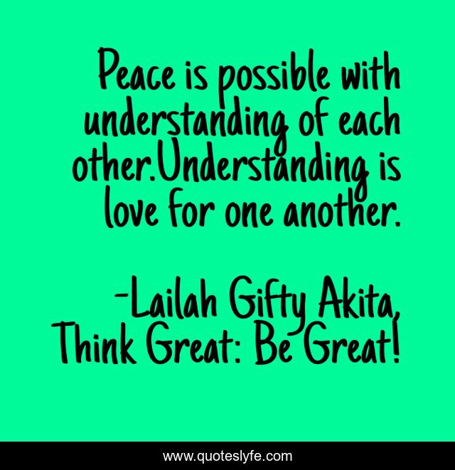 Peace is possible with understanding of each other.Understanding is love for one another.