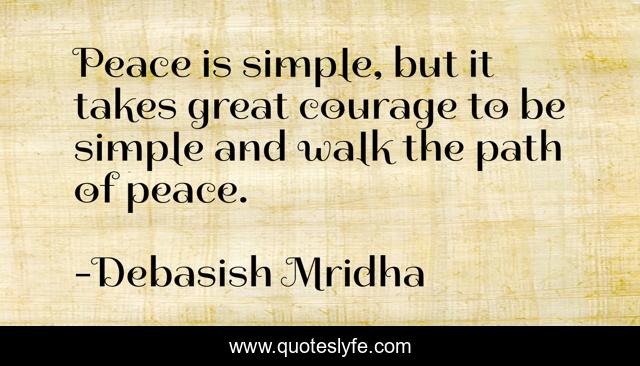 Peace is simple, but it takes great courage to be simple and walk the path of peace.