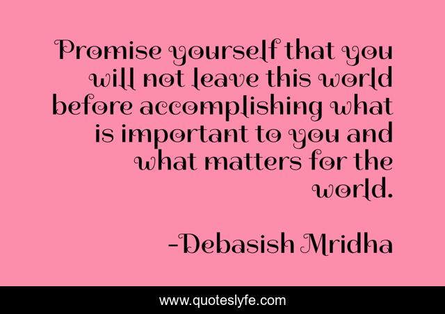 Promise yourself that you will not leave this world before accomplishing what is important to you and what matters for the world.