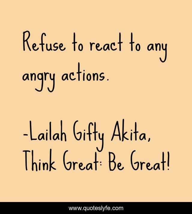 Refuse to react to any angry actions.
