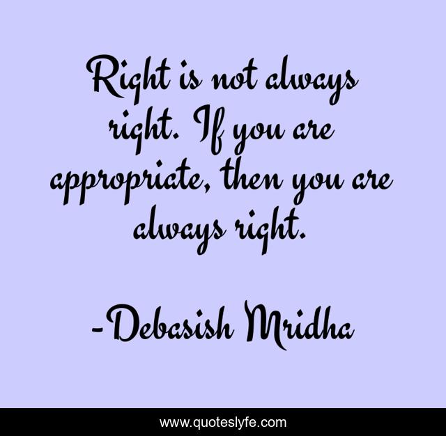 Right is not always right. If you are appropriate, then you are always right.