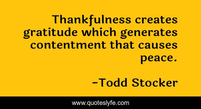 Thankfulness creates gratitude which generates contentment that causes peace.